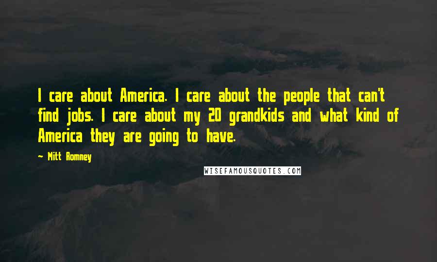 Mitt Romney Quotes: I care about America. I care about the people that can't find jobs. I care about my 20 grandkids and what kind of America they are going to have.