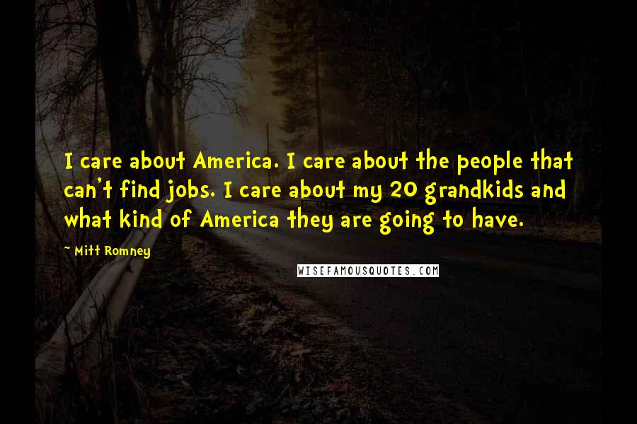 Mitt Romney Quotes: I care about America. I care about the people that can't find jobs. I care about my 20 grandkids and what kind of America they are going to have.