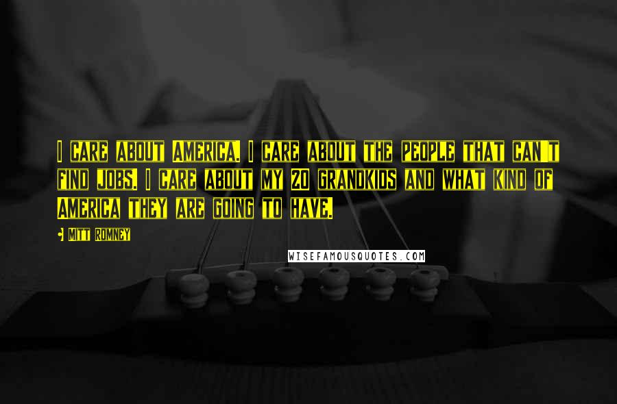 Mitt Romney Quotes: I care about America. I care about the people that can't find jobs. I care about my 20 grandkids and what kind of America they are going to have.