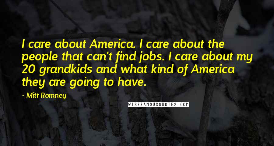 Mitt Romney Quotes: I care about America. I care about the people that can't find jobs. I care about my 20 grandkids and what kind of America they are going to have.