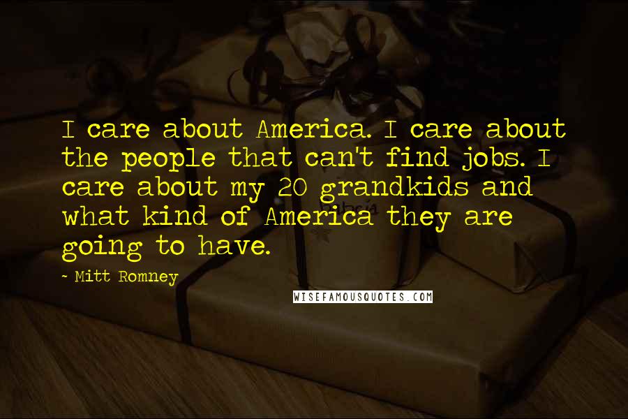 Mitt Romney Quotes: I care about America. I care about the people that can't find jobs. I care about my 20 grandkids and what kind of America they are going to have.