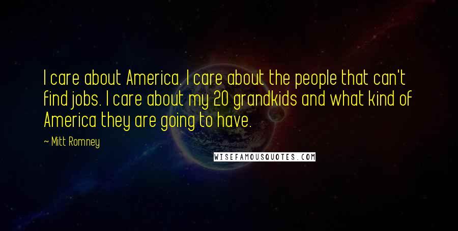 Mitt Romney Quotes: I care about America. I care about the people that can't find jobs. I care about my 20 grandkids and what kind of America they are going to have.