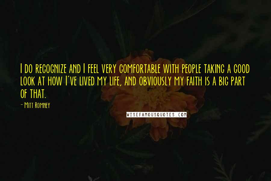 Mitt Romney Quotes: I do recognize and I feel very comfortable with people taking a good look at how I've lived my life, and obviously my faith is a big part of that.