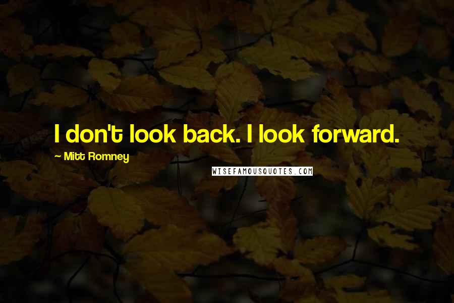 Mitt Romney Quotes: I don't look back. I look forward.