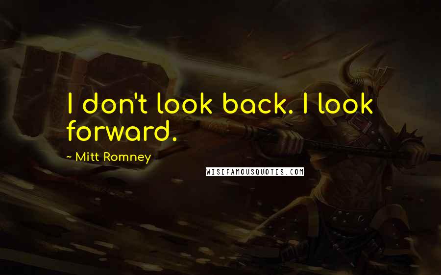 Mitt Romney Quotes: I don't look back. I look forward.