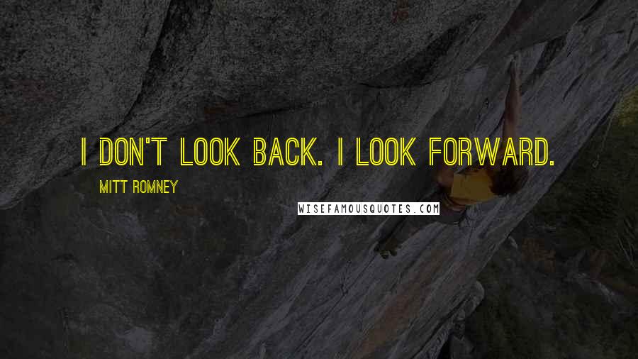 Mitt Romney Quotes: I don't look back. I look forward.