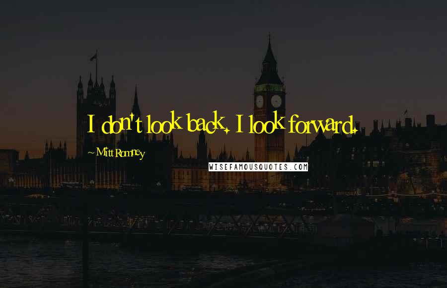Mitt Romney Quotes: I don't look back. I look forward.