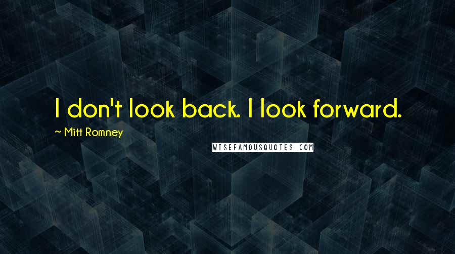 Mitt Romney Quotes: I don't look back. I look forward.