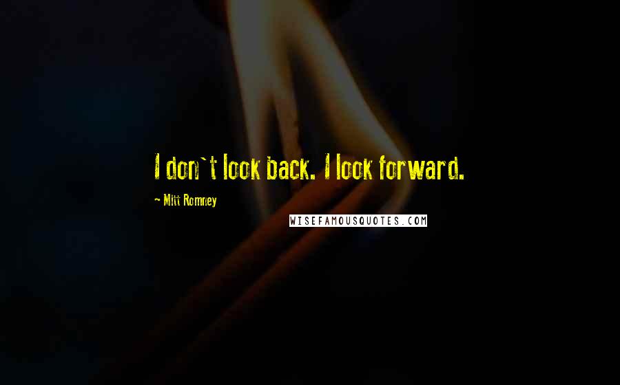 Mitt Romney Quotes: I don't look back. I look forward.