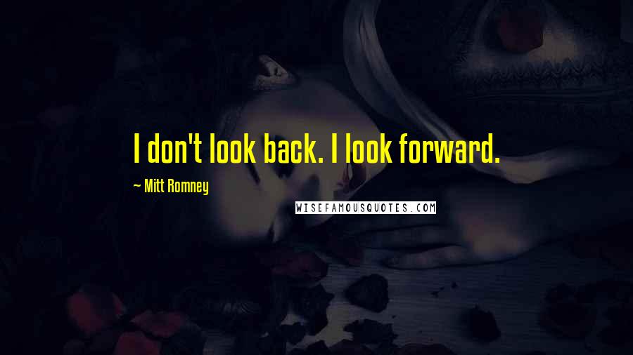 Mitt Romney Quotes: I don't look back. I look forward.