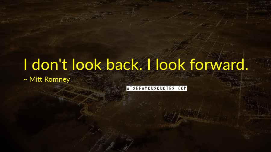 Mitt Romney Quotes: I don't look back. I look forward.