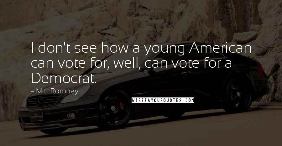 Mitt Romney Quotes: I don't see how a young American can vote for, well, can vote for a Democrat.