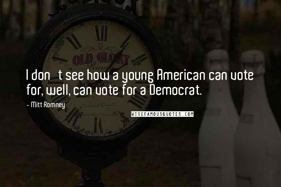 Mitt Romney Quotes: I don't see how a young American can vote for, well, can vote for a Democrat.