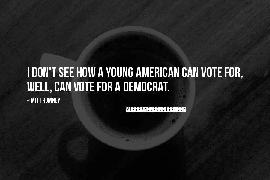 Mitt Romney Quotes: I don't see how a young American can vote for, well, can vote for a Democrat.