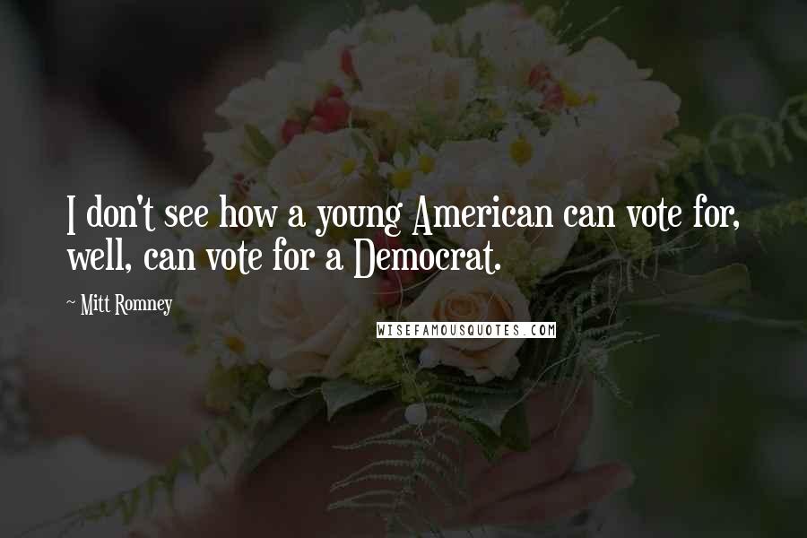 Mitt Romney Quotes: I don't see how a young American can vote for, well, can vote for a Democrat.