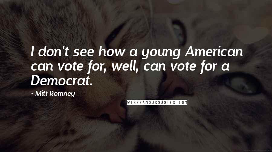 Mitt Romney Quotes: I don't see how a young American can vote for, well, can vote for a Democrat.
