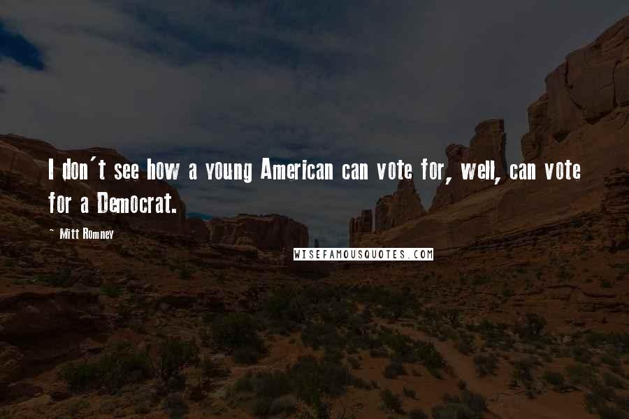 Mitt Romney Quotes: I don't see how a young American can vote for, well, can vote for a Democrat.