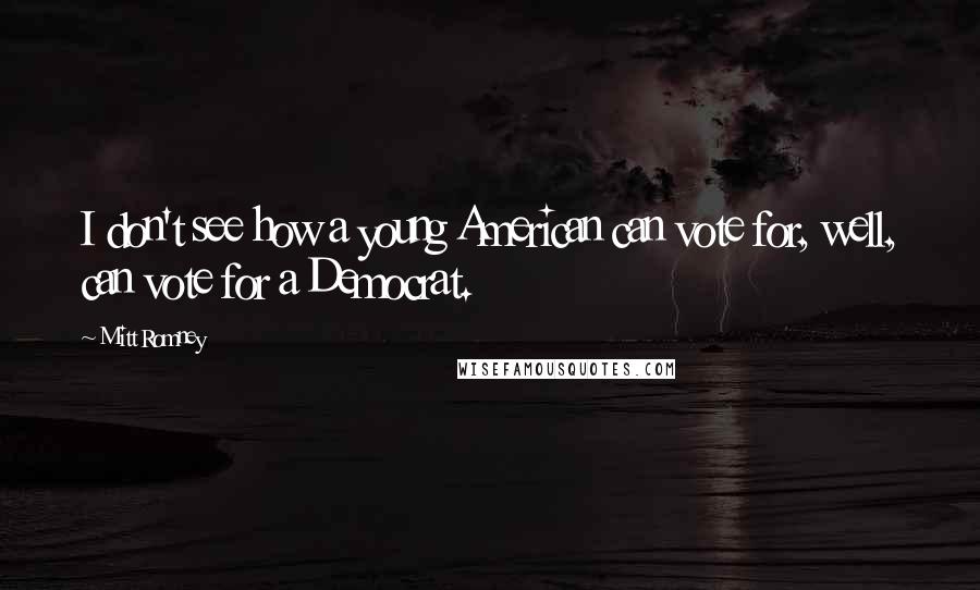 Mitt Romney Quotes: I don't see how a young American can vote for, well, can vote for a Democrat.