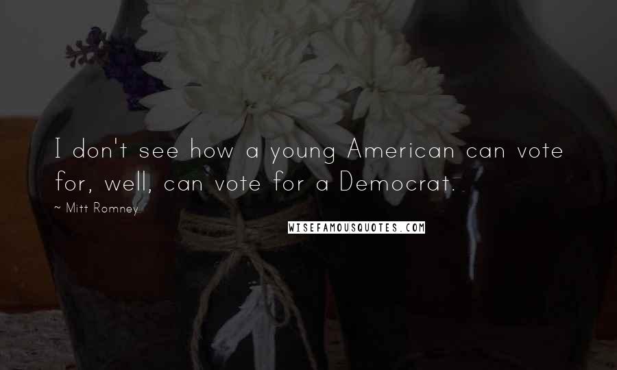 Mitt Romney Quotes: I don't see how a young American can vote for, well, can vote for a Democrat.