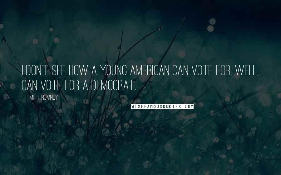 Mitt Romney Quotes: I don't see how a young American can vote for, well, can vote for a Democrat.