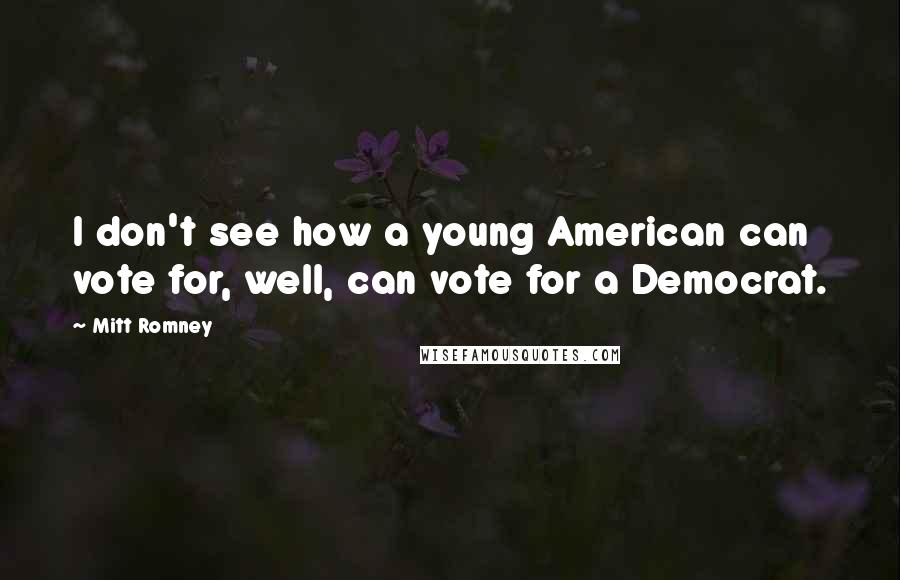 Mitt Romney Quotes: I don't see how a young American can vote for, well, can vote for a Democrat.