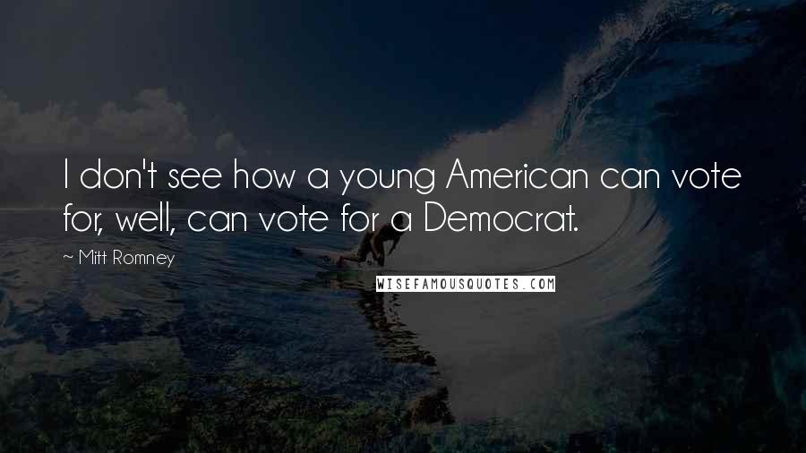 Mitt Romney Quotes: I don't see how a young American can vote for, well, can vote for a Democrat.