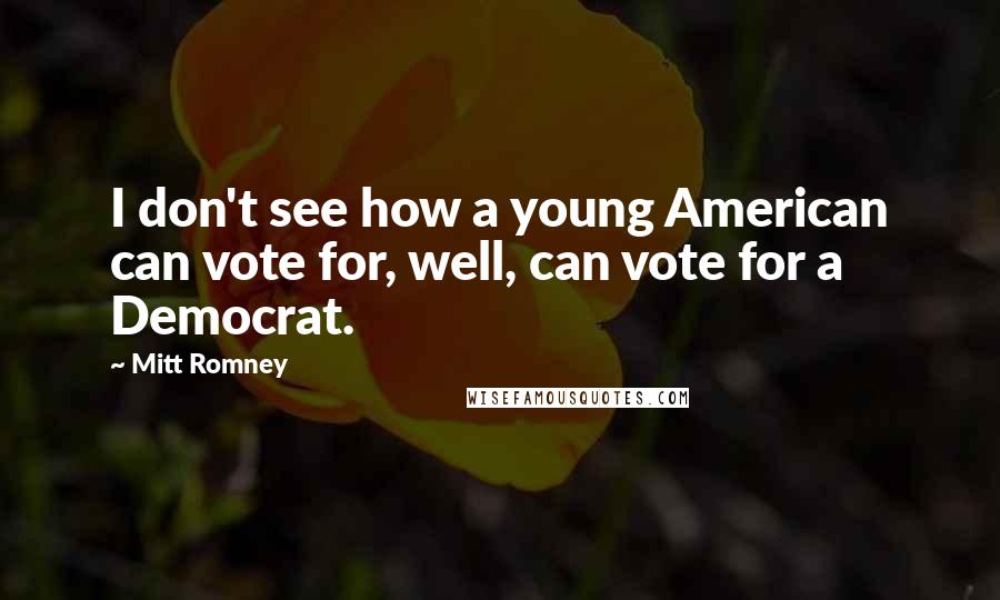 Mitt Romney Quotes: I don't see how a young American can vote for, well, can vote for a Democrat.