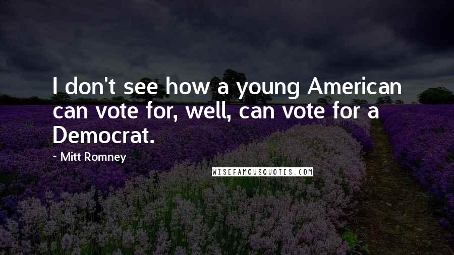 Mitt Romney Quotes: I don't see how a young American can vote for, well, can vote for a Democrat.