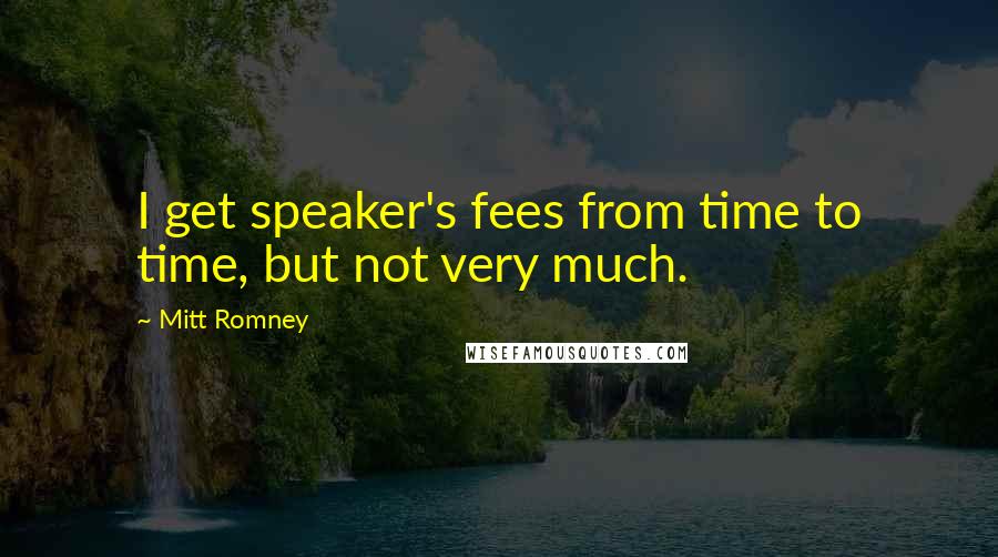 Mitt Romney Quotes: I get speaker's fees from time to time, but not very much.