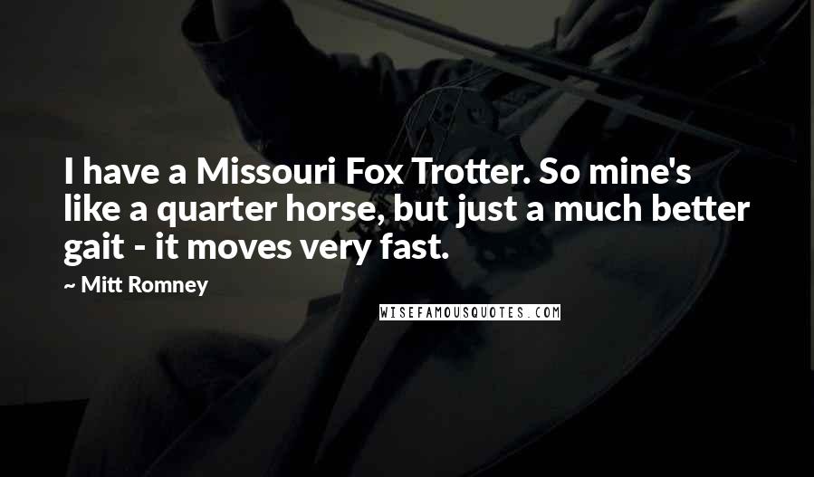 Mitt Romney Quotes: I have a Missouri Fox Trotter. So mine's like a quarter horse, but just a much better gait - it moves very fast.