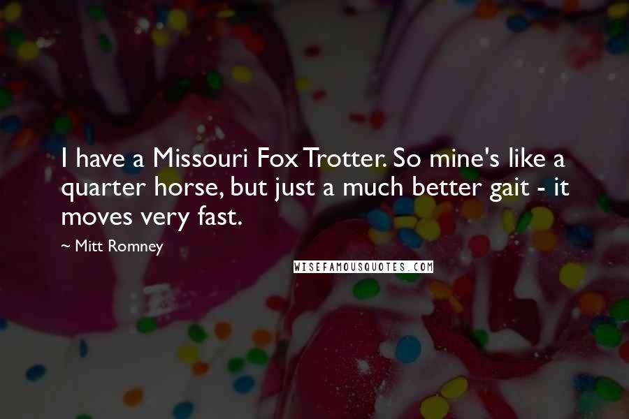 Mitt Romney Quotes: I have a Missouri Fox Trotter. So mine's like a quarter horse, but just a much better gait - it moves very fast.