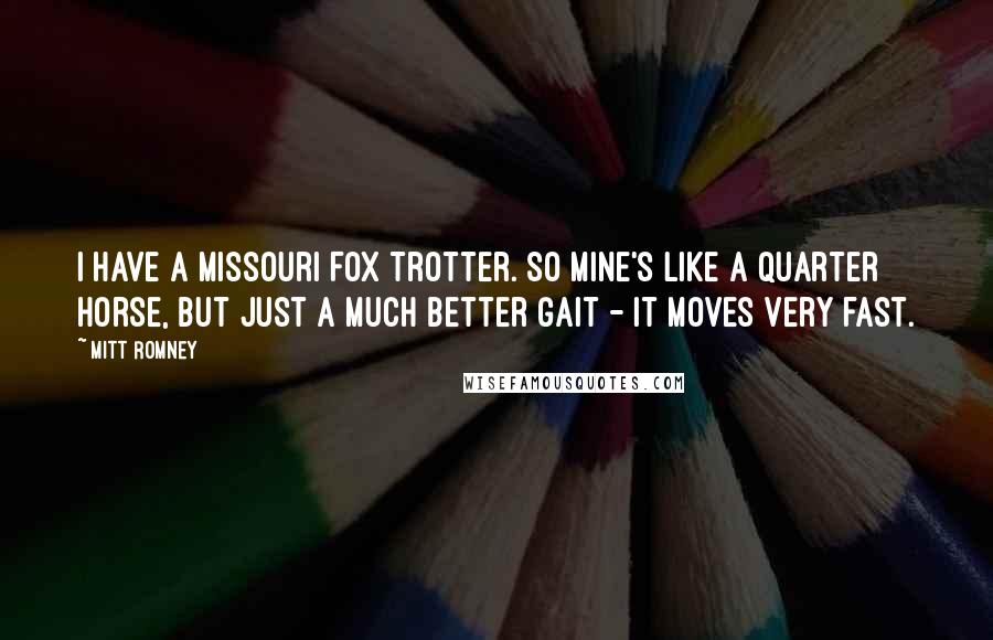 Mitt Romney Quotes: I have a Missouri Fox Trotter. So mine's like a quarter horse, but just a much better gait - it moves very fast.