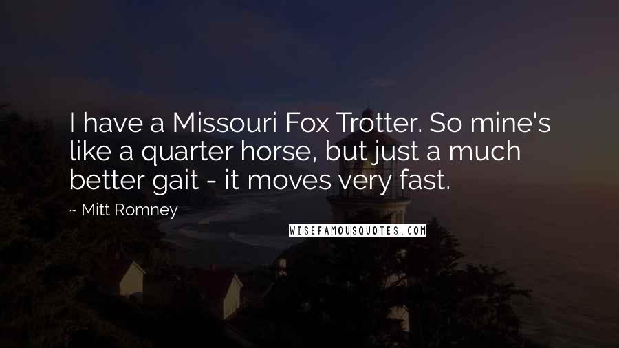 Mitt Romney Quotes: I have a Missouri Fox Trotter. So mine's like a quarter horse, but just a much better gait - it moves very fast.