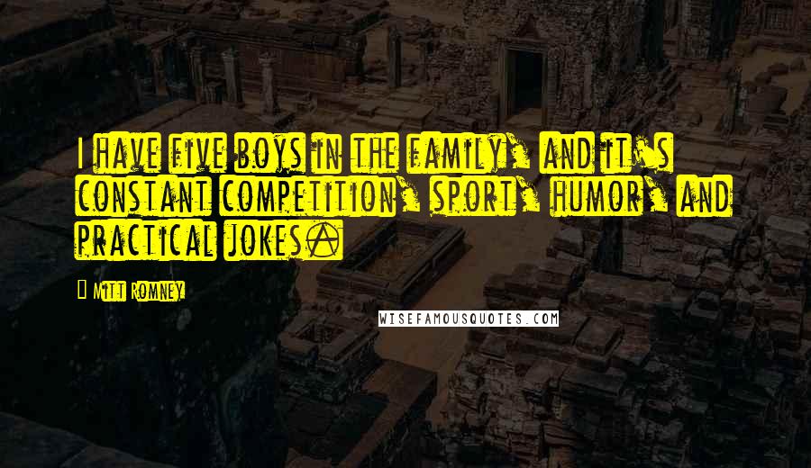 Mitt Romney Quotes: I have five boys in the family, and it's constant competition, sport, humor, and practical jokes.