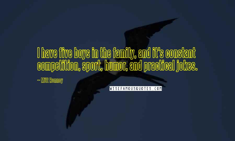 Mitt Romney Quotes: I have five boys in the family, and it's constant competition, sport, humor, and practical jokes.