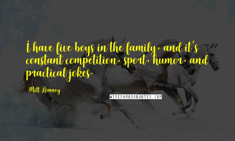 Mitt Romney Quotes: I have five boys in the family, and it's constant competition, sport, humor, and practical jokes.
