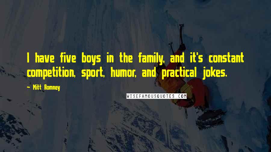 Mitt Romney Quotes: I have five boys in the family, and it's constant competition, sport, humor, and practical jokes.