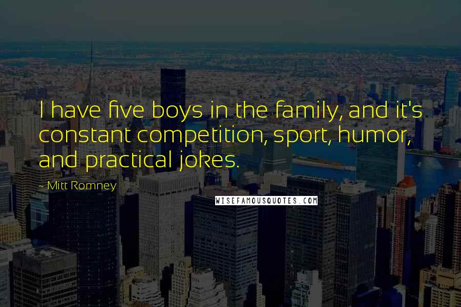 Mitt Romney Quotes: I have five boys in the family, and it's constant competition, sport, humor, and practical jokes.