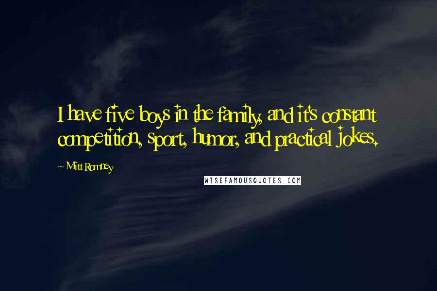 Mitt Romney Quotes: I have five boys in the family, and it's constant competition, sport, humor, and practical jokes.