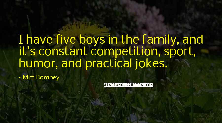 Mitt Romney Quotes: I have five boys in the family, and it's constant competition, sport, humor, and practical jokes.