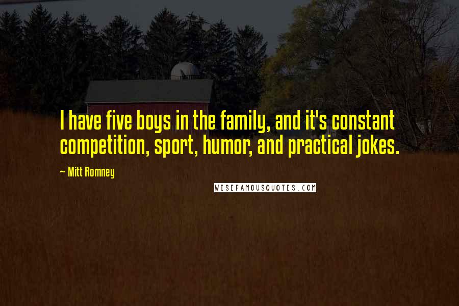Mitt Romney Quotes: I have five boys in the family, and it's constant competition, sport, humor, and practical jokes.
