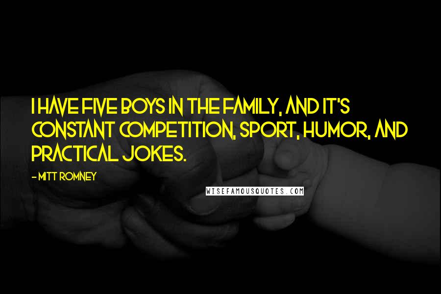 Mitt Romney Quotes: I have five boys in the family, and it's constant competition, sport, humor, and practical jokes.