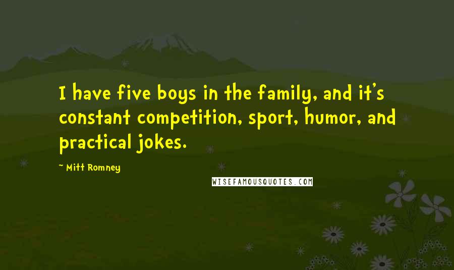 Mitt Romney Quotes: I have five boys in the family, and it's constant competition, sport, humor, and practical jokes.