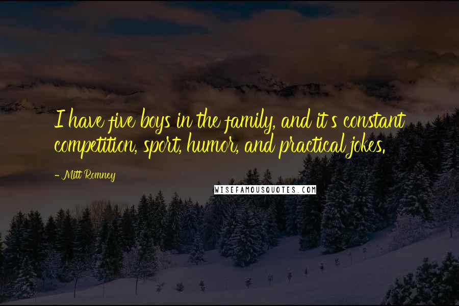 Mitt Romney Quotes: I have five boys in the family, and it's constant competition, sport, humor, and practical jokes.