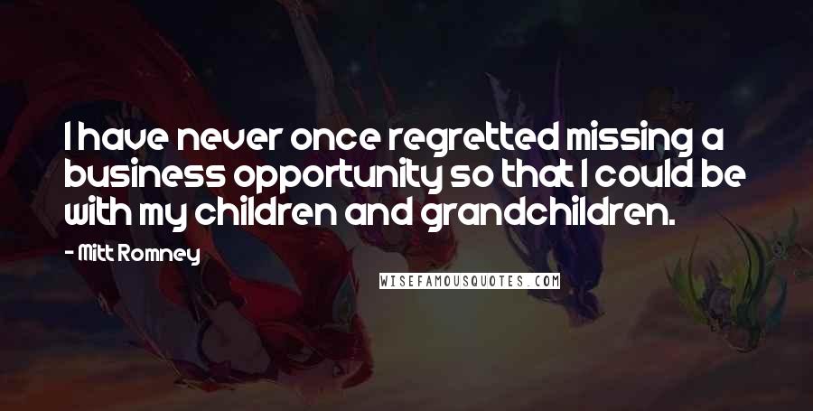 Mitt Romney Quotes: I have never once regretted missing a business opportunity so that I could be with my children and grandchildren.