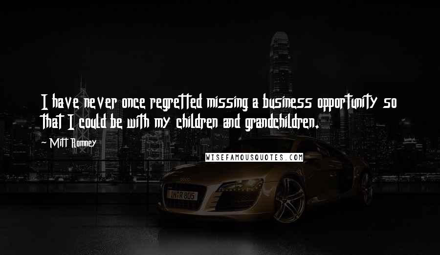 Mitt Romney Quotes: I have never once regretted missing a business opportunity so that I could be with my children and grandchildren.