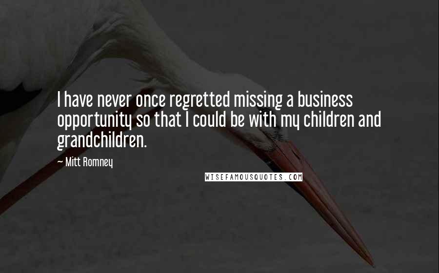 Mitt Romney Quotes: I have never once regretted missing a business opportunity so that I could be with my children and grandchildren.