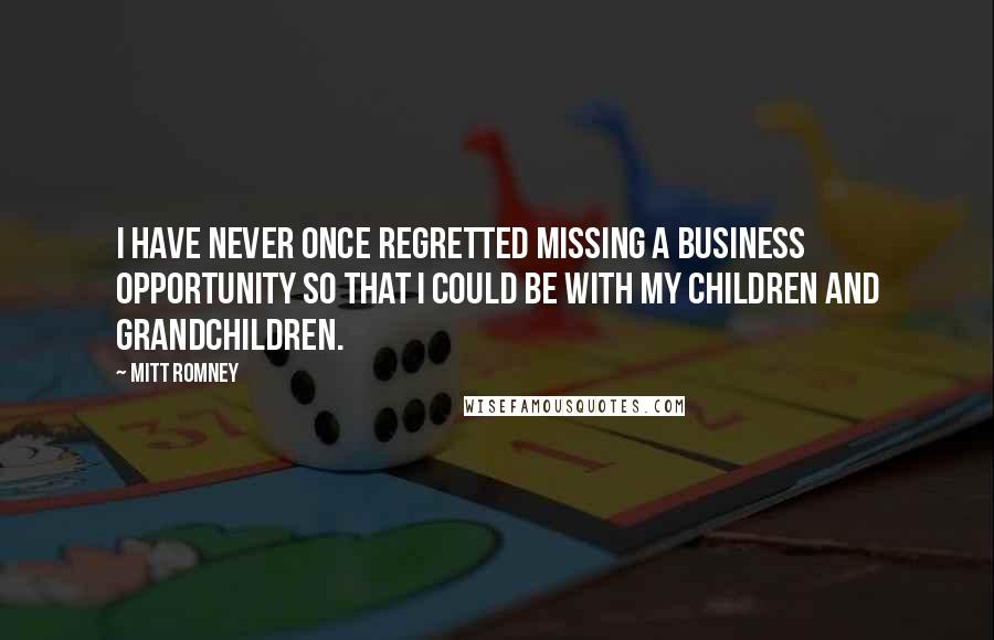 Mitt Romney Quotes: I have never once regretted missing a business opportunity so that I could be with my children and grandchildren.