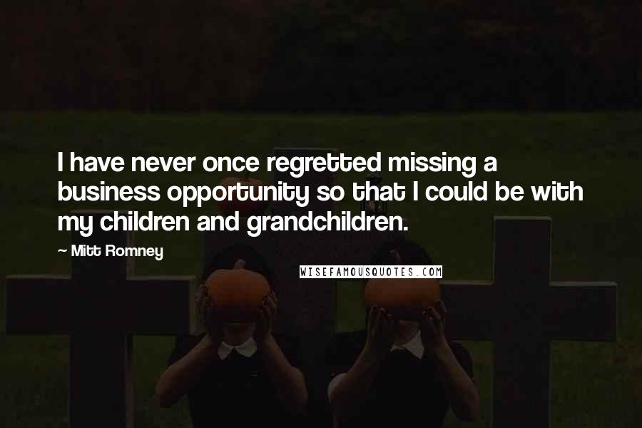 Mitt Romney Quotes: I have never once regretted missing a business opportunity so that I could be with my children and grandchildren.