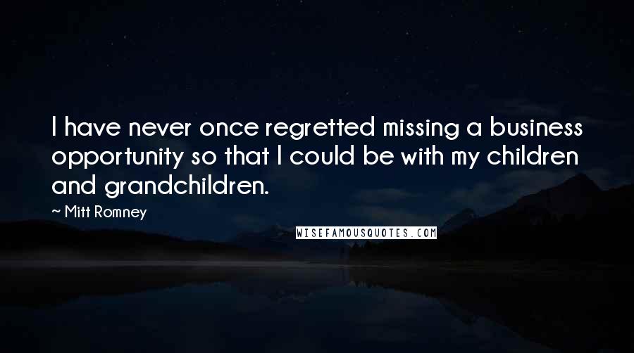 Mitt Romney Quotes: I have never once regretted missing a business opportunity so that I could be with my children and grandchildren.